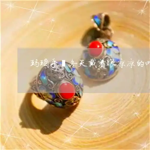 玛瑙手镯冬天戴着眼凉凉的咋回事呢冬天戴玛瑙镯子会凉吗

