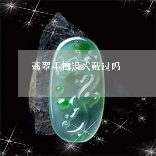 翡翠手镯没人戴过吗翡翠手镯不戴了怎么保养
