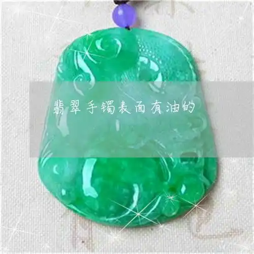 震惊了翡翠手镯表面有油的翡翠手镯表面有油的图片2023已更新翡玉
