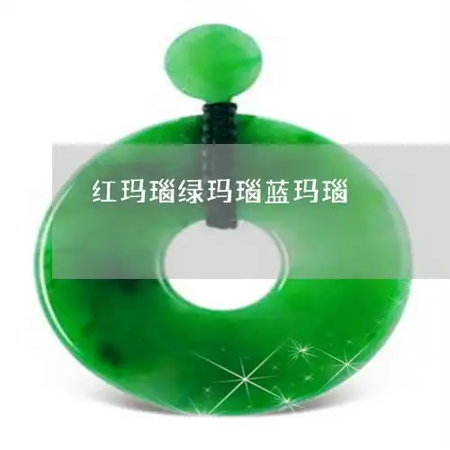 居然红玛瑙绿玛瑙蓝玛瑙红玛瑙绿玛瑙今日动态2023已更新翡玉专栏
